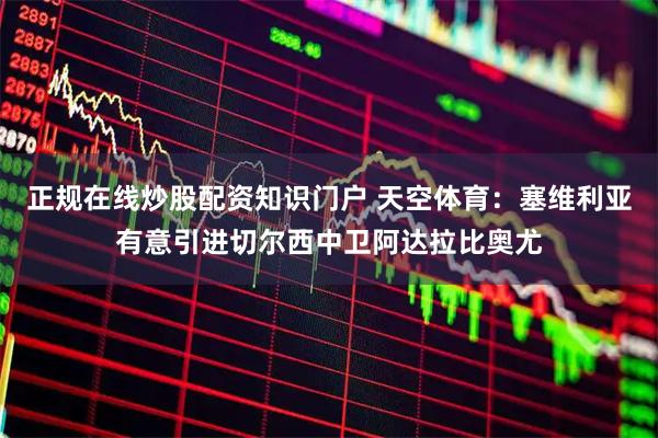 正规在线炒股配资知识门户 天空体育：塞维利亚有意引进切尔西中卫阿达拉比奥尤