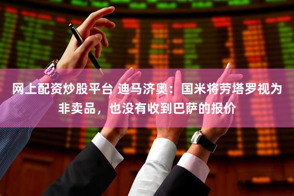 网上配资炒股平台 迪马济奥：国米将劳塔罗视为非卖品，也没有收到巴萨的报价