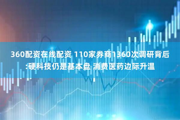 360配资在线配资 110家券商1360次调研背后:硬科技仍是基本盘 消费医药边际升温