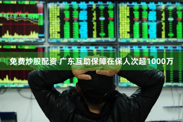 免费炒股配资 广东互助保障在保人次超1000万
