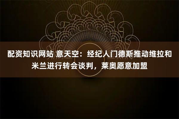 配资知识网站 意天空：经纪人门德斯推动维拉和米兰进行转会谈判，莱奥愿意加盟