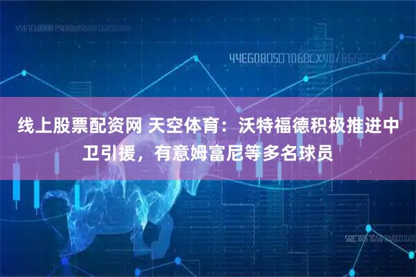线上股票配资网 天空体育：沃特福德积极推进中卫引援，有意姆富尼等多名球员