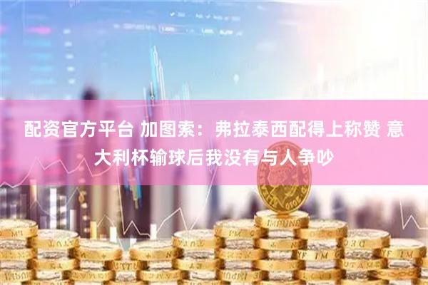 配资官方平台 加图索：弗拉泰西配得上称赞 意大利杯输球后我没有与人争吵