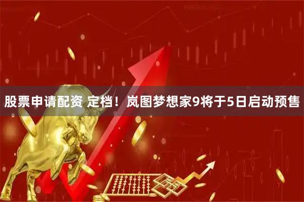 股票申请配资 定档！岚图梦想家9将于5日启动预售