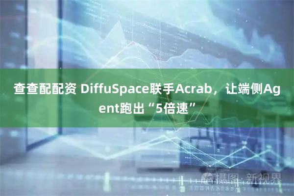 查查配配资 DiffuSpace联手Acrab，让端侧Agent跑出“5倍速”