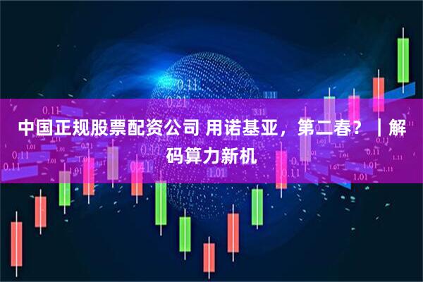 中国正规股票配资公司 用诺基亚，第二春？｜解码算力新机